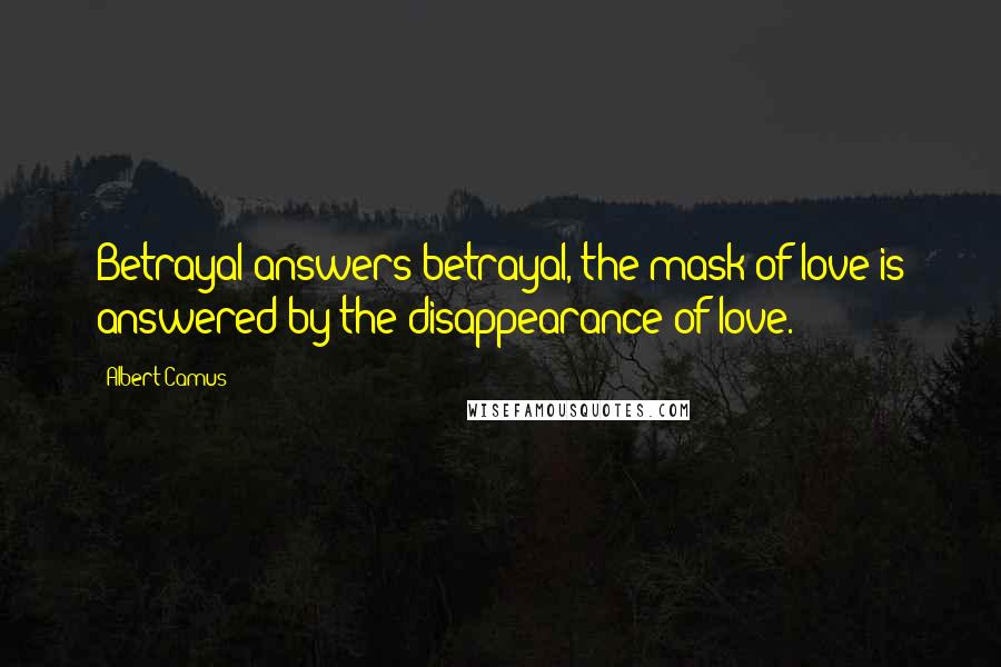 Albert Camus Quotes: Betrayal answers betrayal, the mask of love is answered by the disappearance of love.