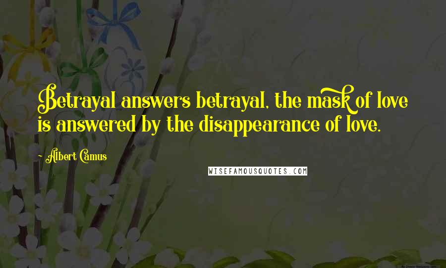 Albert Camus Quotes: Betrayal answers betrayal, the mask of love is answered by the disappearance of love.