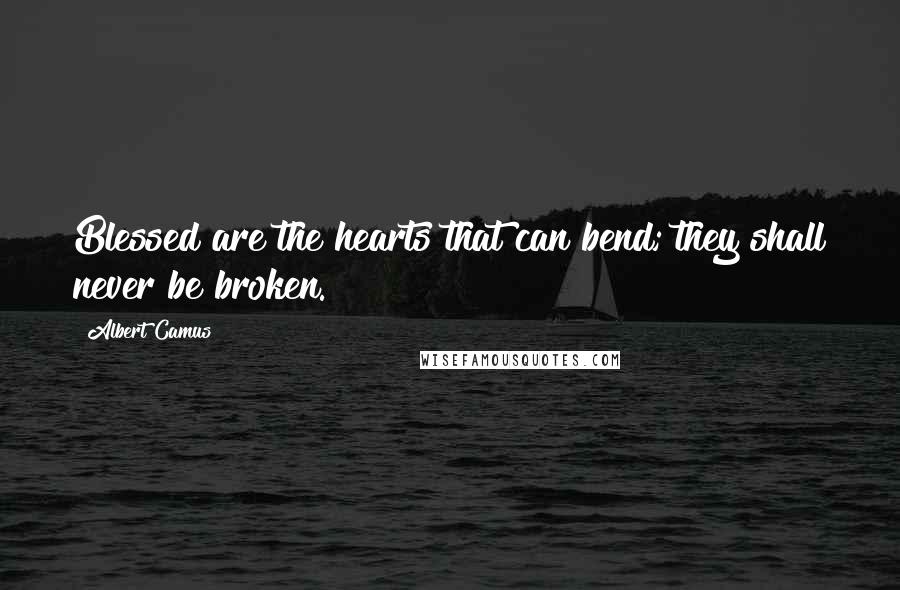 Albert Camus Quotes: Blessed are the hearts that can bend; they shall never be broken.