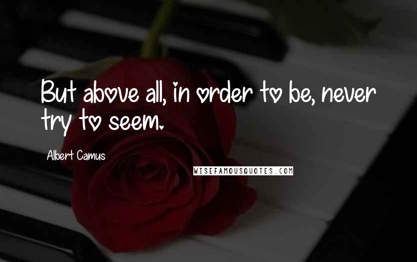 Albert Camus Quotes: But above all, in order to be, never try to seem.