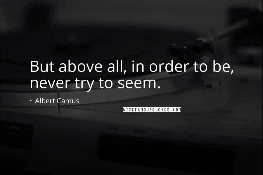 Albert Camus Quotes: But above all, in order to be, never try to seem.