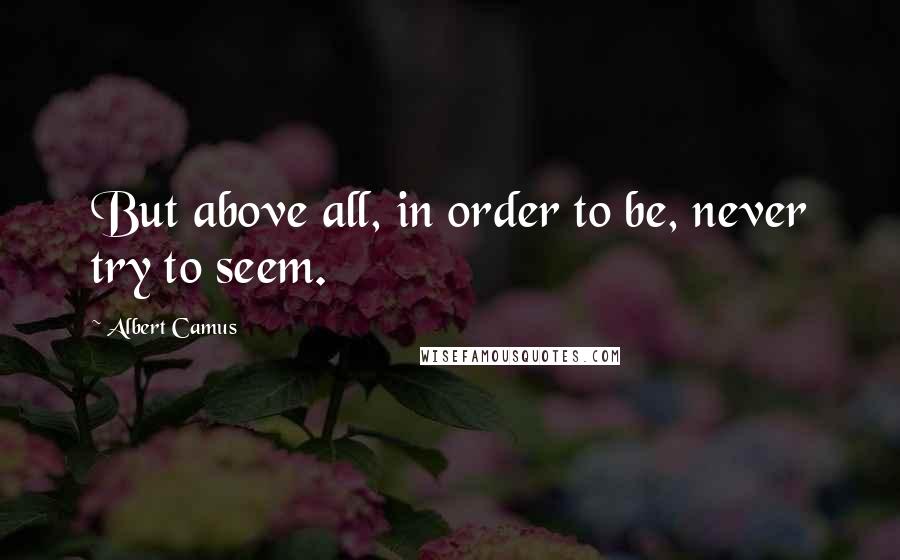 Albert Camus Quotes: But above all, in order to be, never try to seem.