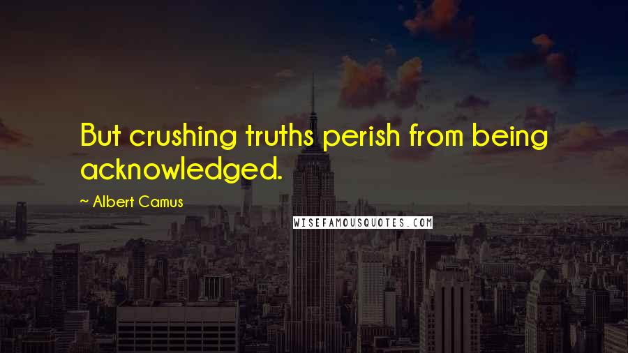 Albert Camus Quotes: But crushing truths perish from being acknowledged.