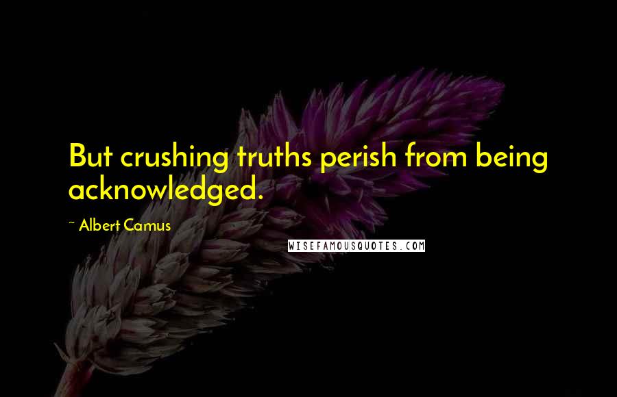 Albert Camus Quotes: But crushing truths perish from being acknowledged.