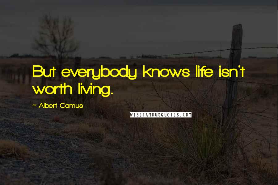 Albert Camus Quotes: But everybody knows life isn't worth living.
