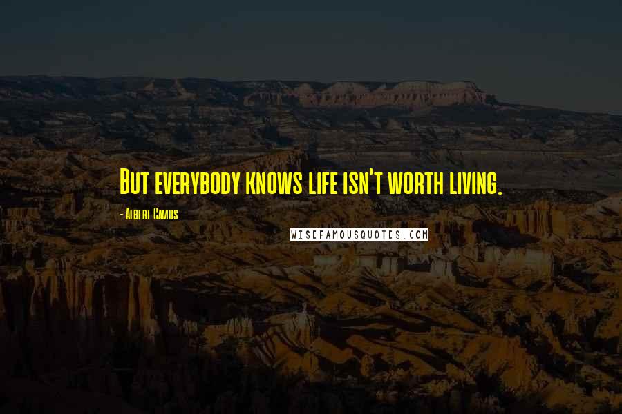 Albert Camus Quotes: But everybody knows life isn't worth living.