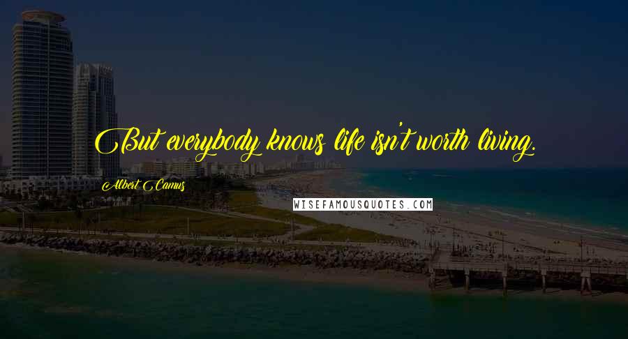 Albert Camus Quotes: But everybody knows life isn't worth living.