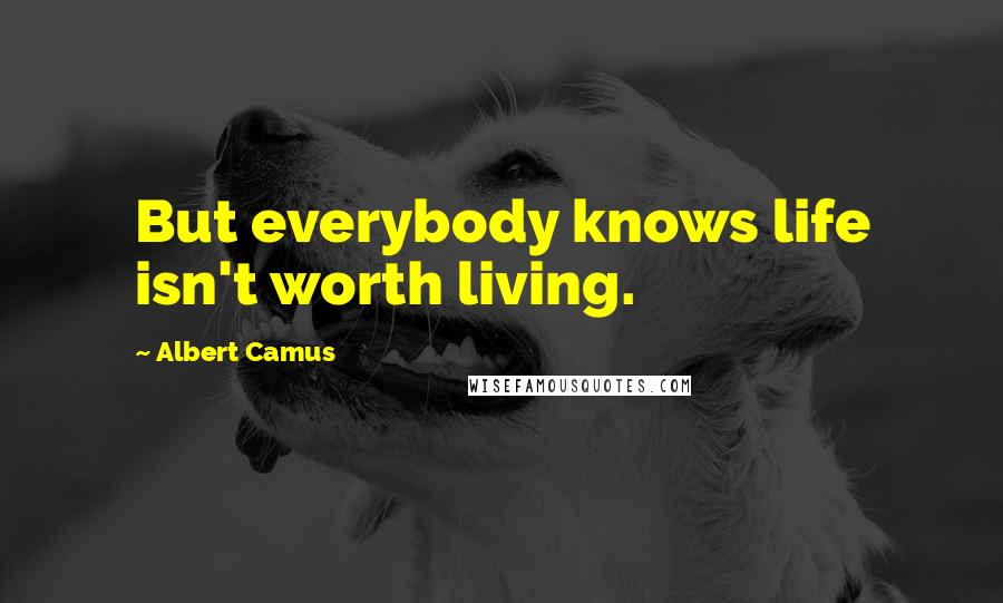 Albert Camus Quotes: But everybody knows life isn't worth living.