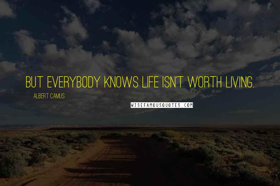 Albert Camus Quotes: But everybody knows life isn't worth living.