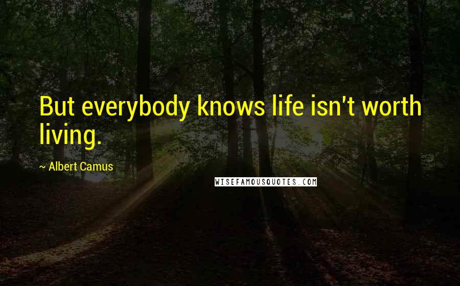 Albert Camus Quotes: But everybody knows life isn't worth living.