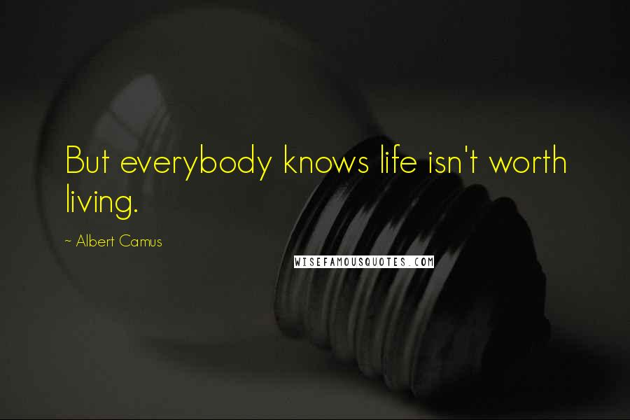 Albert Camus Quotes: But everybody knows life isn't worth living.