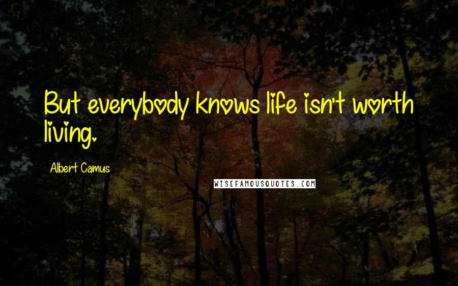 Albert Camus Quotes: But everybody knows life isn't worth living.