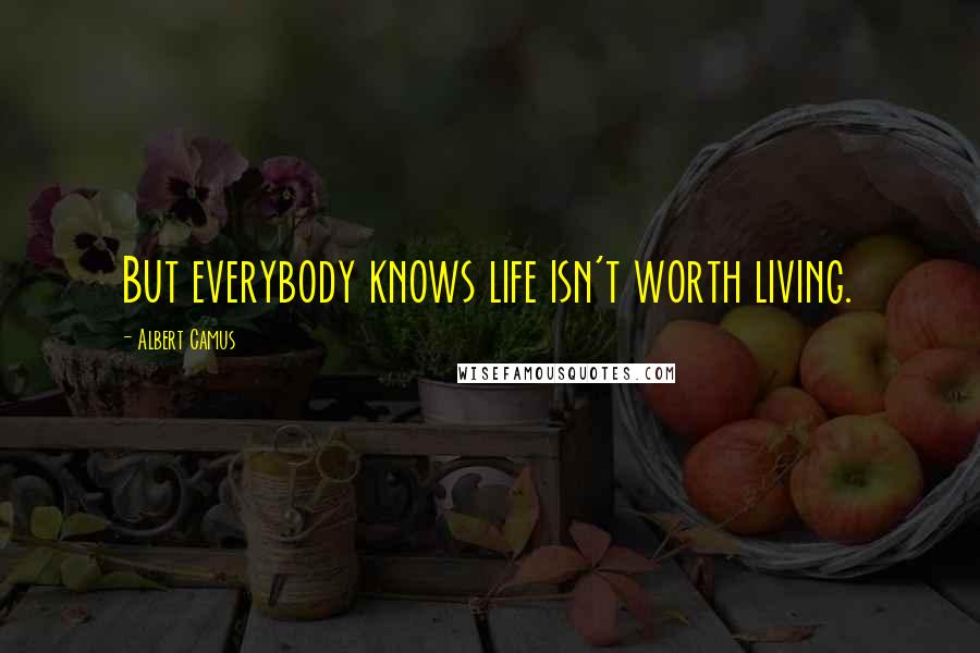 Albert Camus Quotes: But everybody knows life isn't worth living.