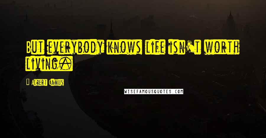 Albert Camus Quotes: But everybody knows life isn't worth living.