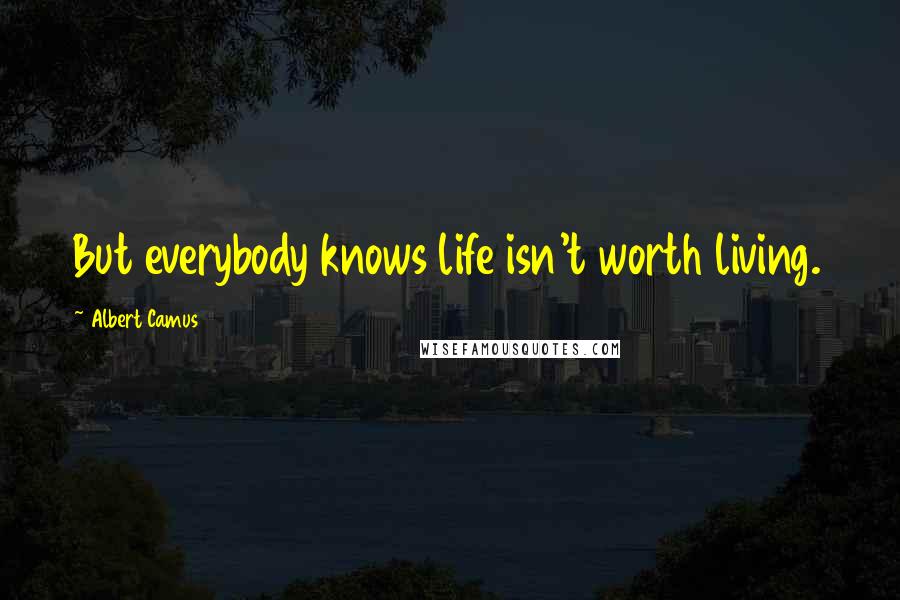 Albert Camus Quotes: But everybody knows life isn't worth living.