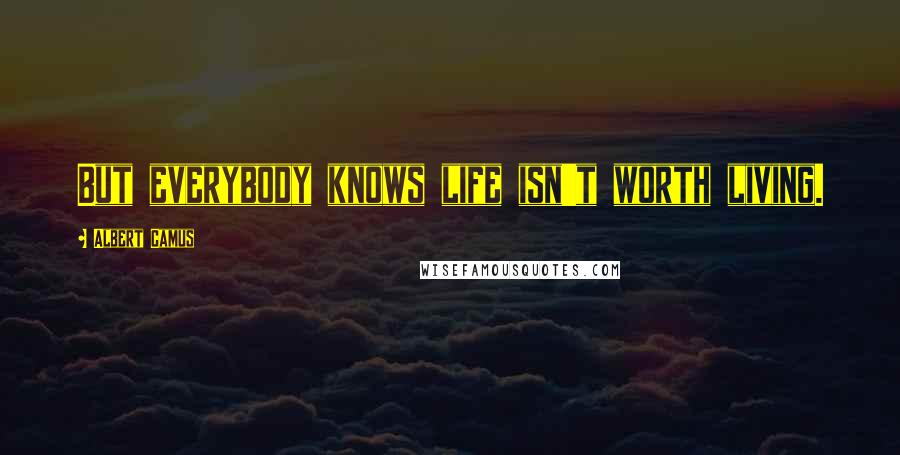 Albert Camus Quotes: But everybody knows life isn't worth living.