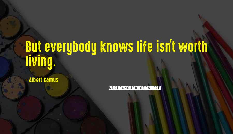 Albert Camus Quotes: But everybody knows life isn't worth living.