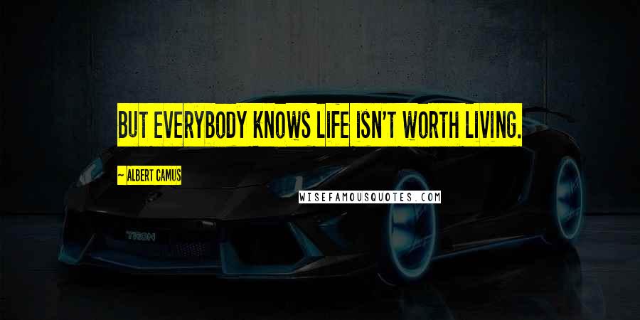 Albert Camus Quotes: But everybody knows life isn't worth living.