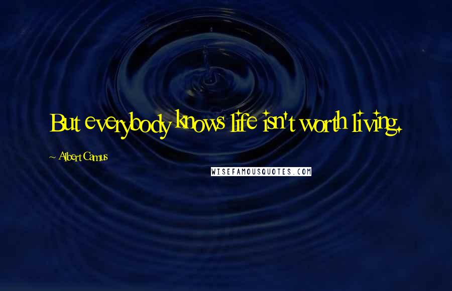 Albert Camus Quotes: But everybody knows life isn't worth living.