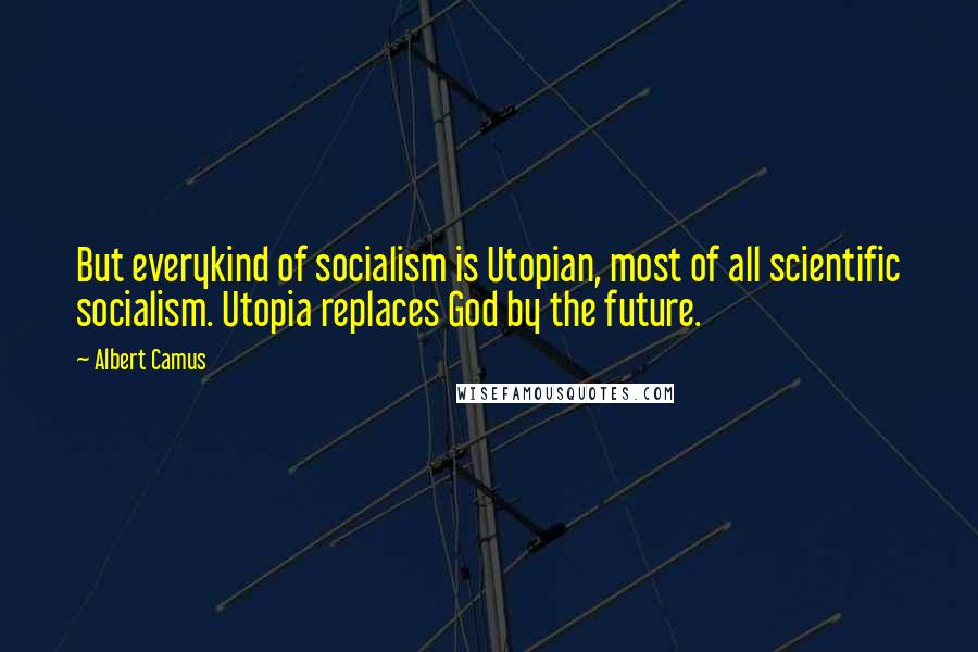 Albert Camus Quotes: But everykind of socialism is Utopian, most of all scientific socialism. Utopia replaces God by the future.