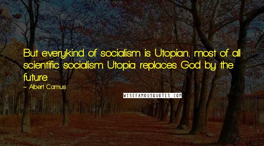 Albert Camus Quotes: But everykind of socialism is Utopian, most of all scientific socialism. Utopia replaces God by the future.