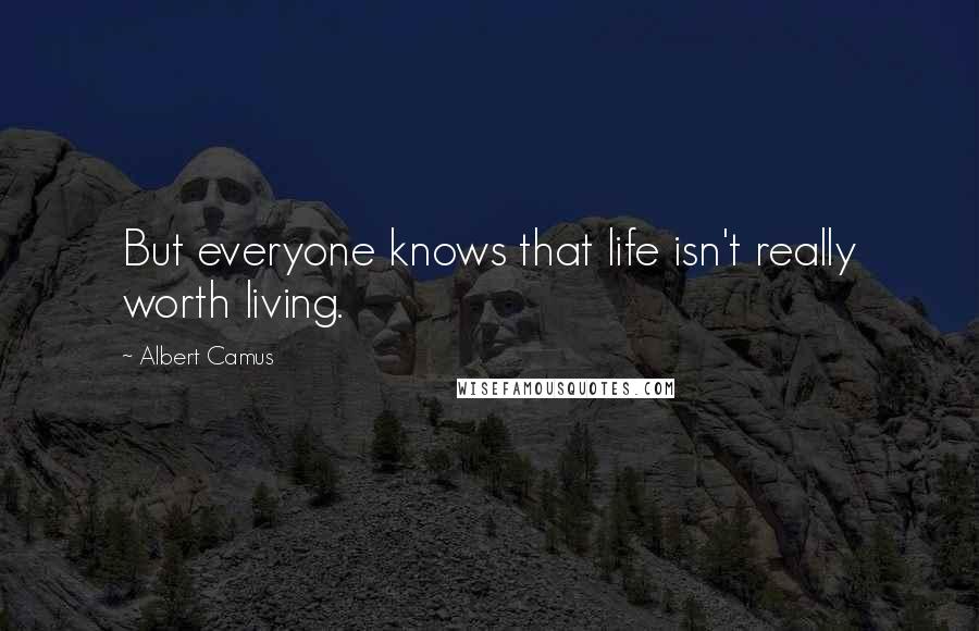 Albert Camus Quotes: But everyone knows that life isn't really worth living.