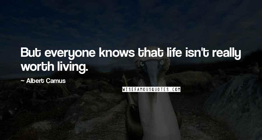 Albert Camus Quotes: But everyone knows that life isn't really worth living.