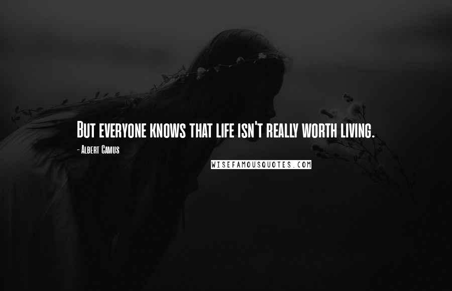 Albert Camus Quotes: But everyone knows that life isn't really worth living.