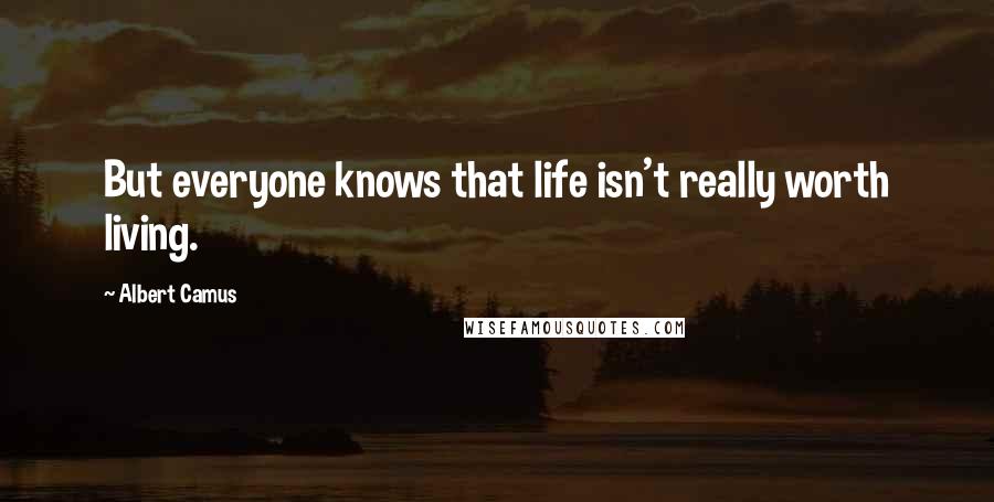 Albert Camus Quotes: But everyone knows that life isn't really worth living.