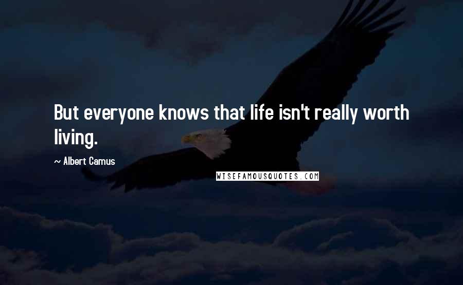 Albert Camus Quotes: But everyone knows that life isn't really worth living.