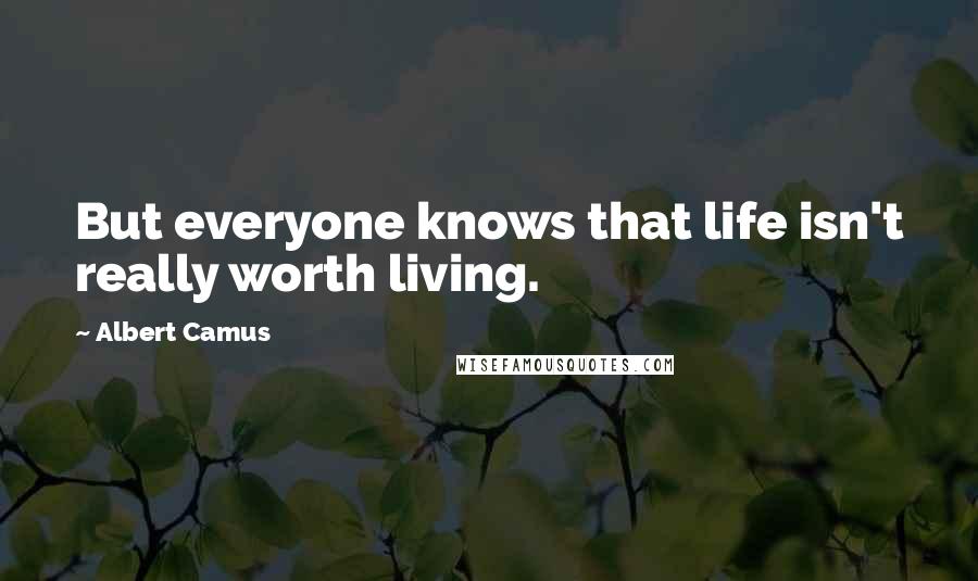 Albert Camus Quotes: But everyone knows that life isn't really worth living.