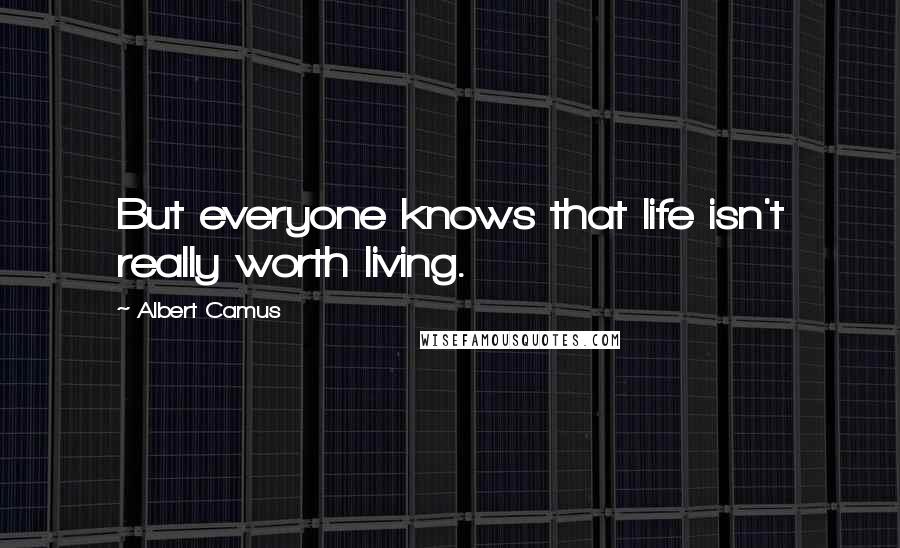 Albert Camus Quotes: But everyone knows that life isn't really worth living.