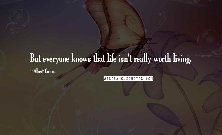 Albert Camus Quotes: But everyone knows that life isn't really worth living.