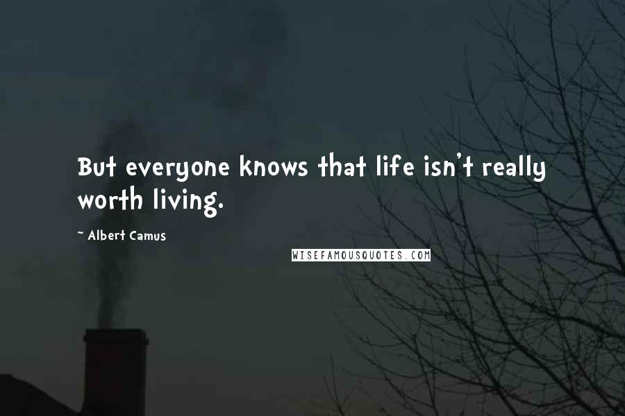 Albert Camus Quotes: But everyone knows that life isn't really worth living.