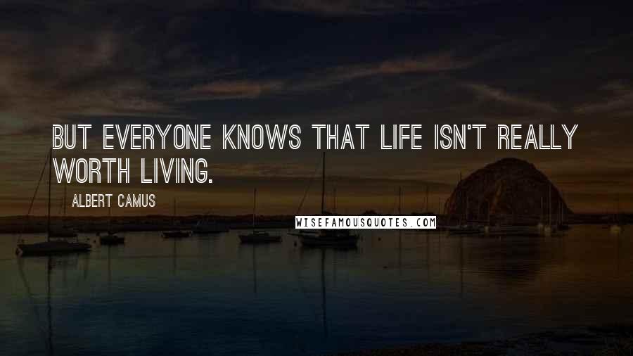 Albert Camus Quotes: But everyone knows that life isn't really worth living.