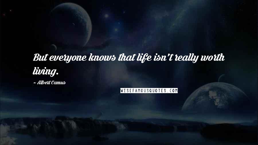 Albert Camus Quotes: But everyone knows that life isn't really worth living.