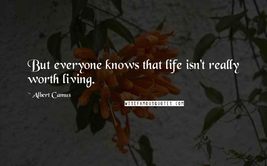 Albert Camus Quotes: But everyone knows that life isn't really worth living.