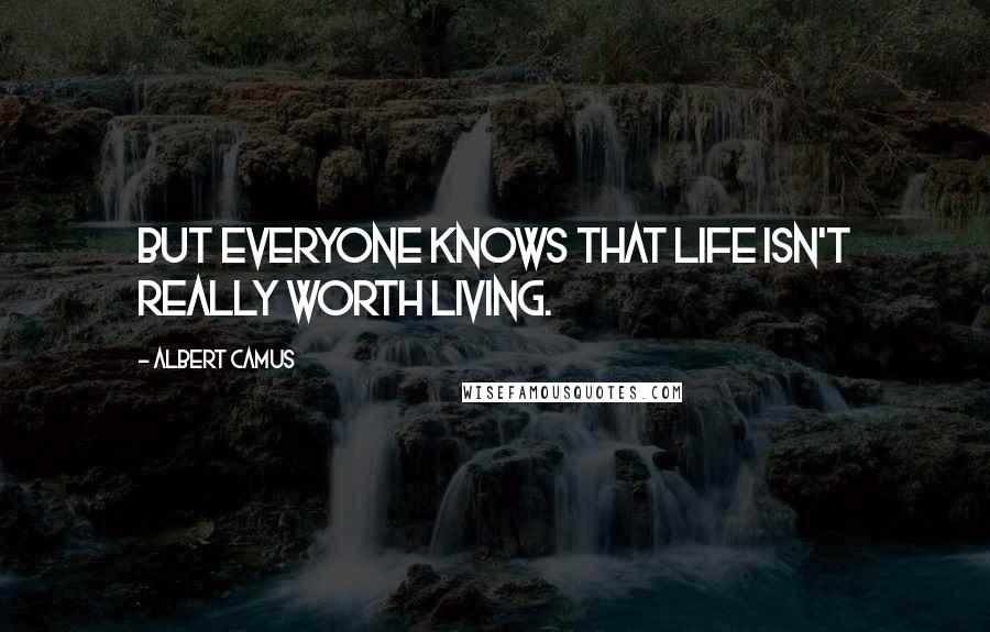 Albert Camus Quotes: But everyone knows that life isn't really worth living.