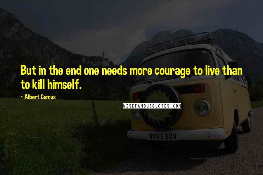 Albert Camus Quotes: But in the end one needs more courage to live than to kill himself.