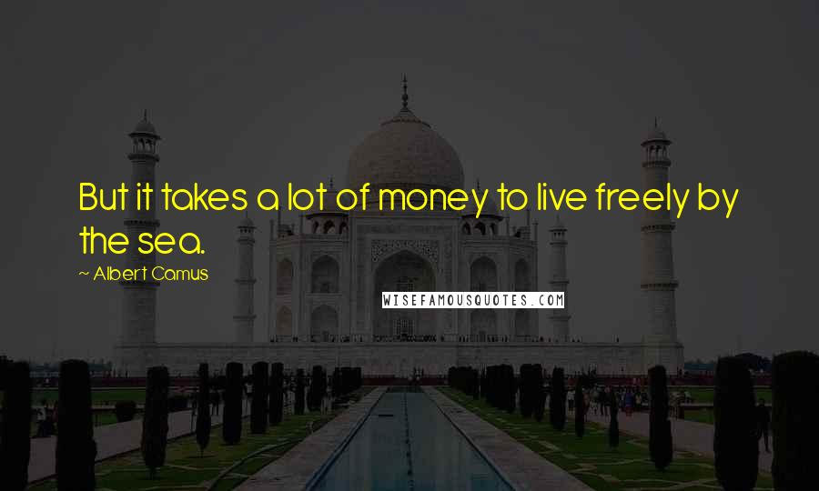 Albert Camus Quotes: But it takes a lot of money to live freely by the sea.