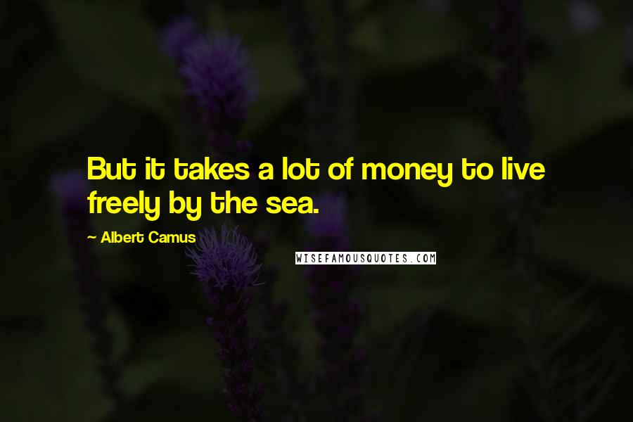 Albert Camus Quotes: But it takes a lot of money to live freely by the sea.