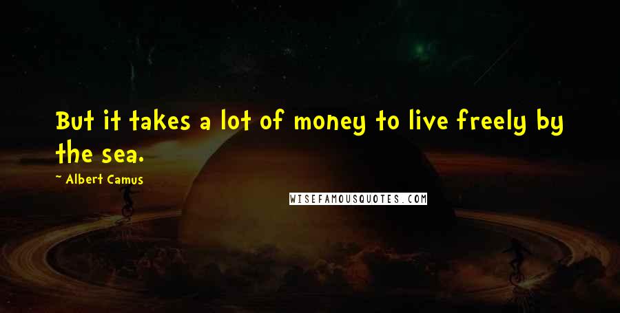 Albert Camus Quotes: But it takes a lot of money to live freely by the sea.