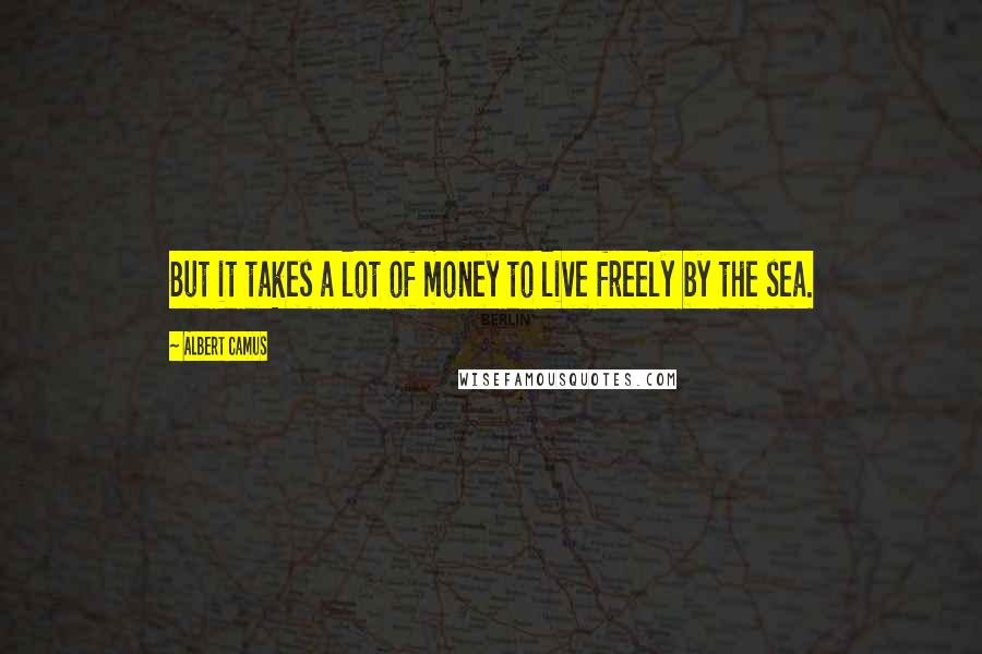 Albert Camus Quotes: But it takes a lot of money to live freely by the sea.