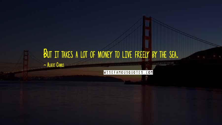 Albert Camus Quotes: But it takes a lot of money to live freely by the sea.