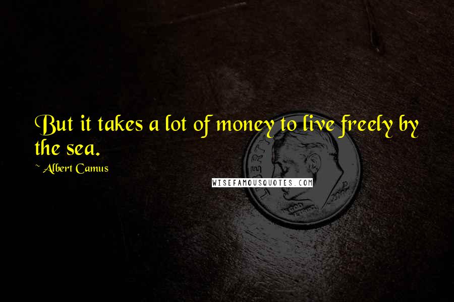Albert Camus Quotes: But it takes a lot of money to live freely by the sea.