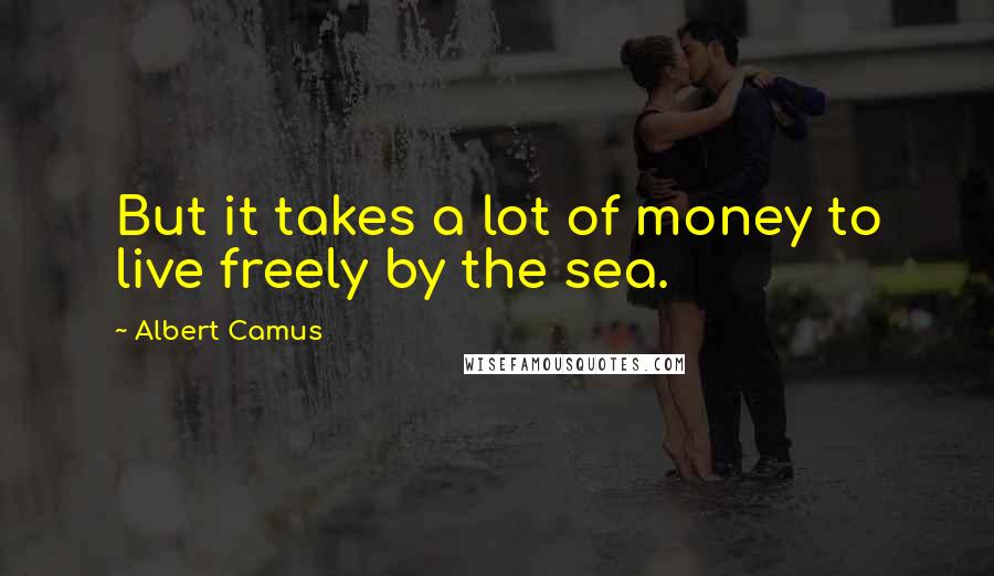 Albert Camus Quotes: But it takes a lot of money to live freely by the sea.