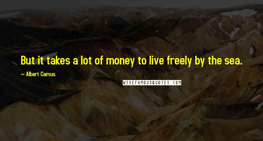 Albert Camus Quotes: But it takes a lot of money to live freely by the sea.