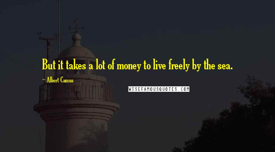 Albert Camus Quotes: But it takes a lot of money to live freely by the sea.