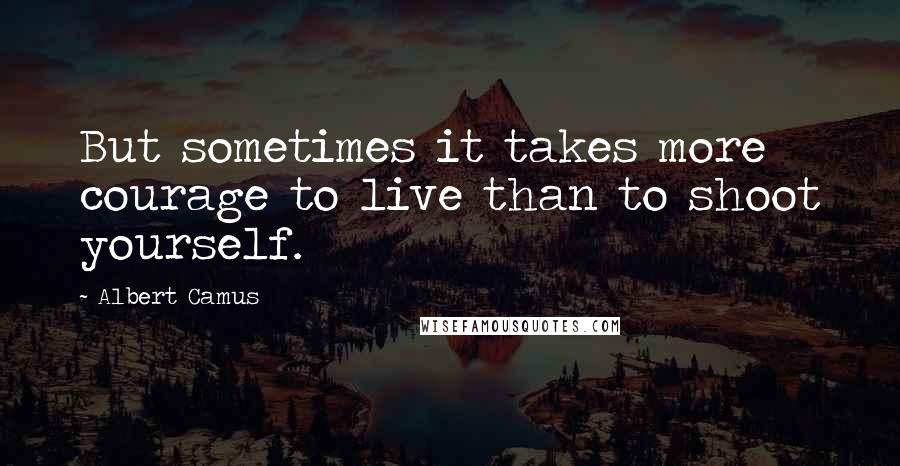 Albert Camus Quotes: But sometimes it takes more courage to live than to shoot yourself.