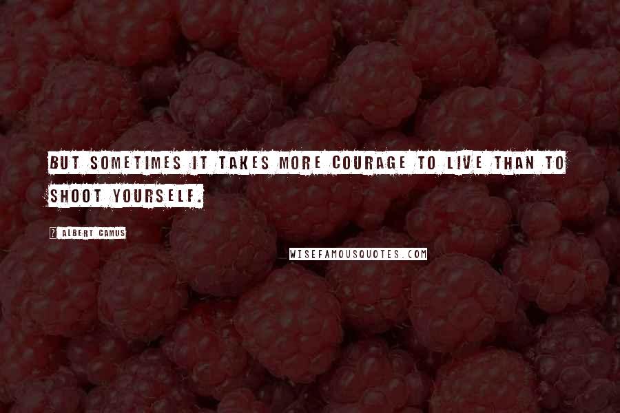 Albert Camus Quotes: But sometimes it takes more courage to live than to shoot yourself.